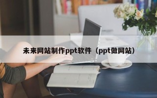 肥城未来网站制作ppt软件（ppt做网站）