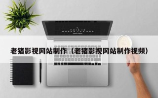 肥城老猪影视网站制作（老猪影视网站制作视频）
